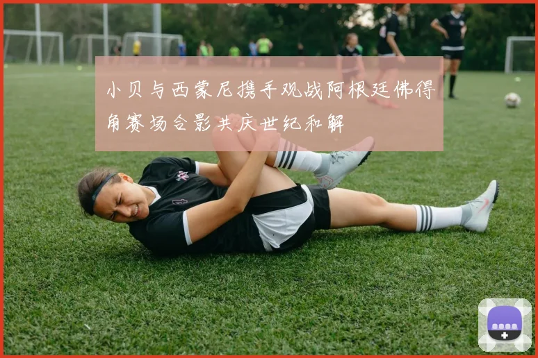 小贝与西蒙尼携手观战阿根廷佛得角赛场合影共庆世纪和解