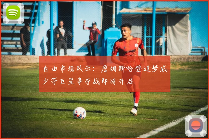 自由市场风云：詹姆斯哈登追梦威少等巨星争夺战即将开启