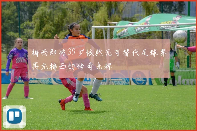 梅西即将39岁依然无可替代足球界再无梅西的传奇光辉