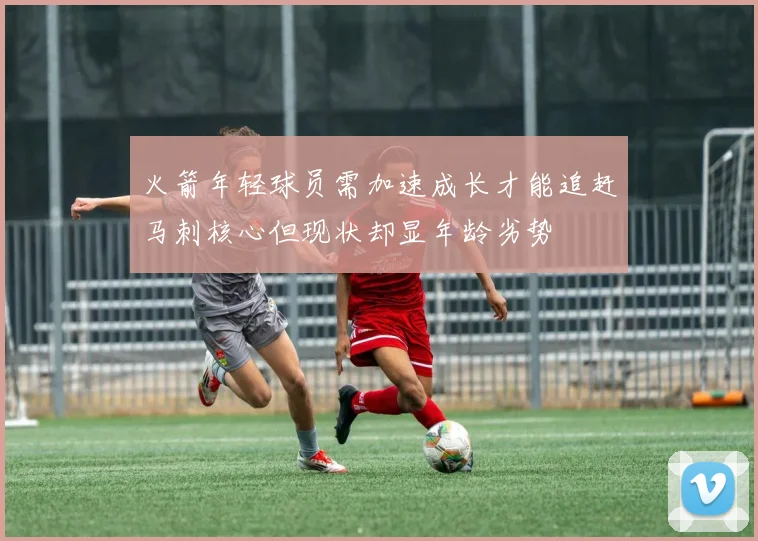 火箭年轻球员需加速成长才能追赶马刺核心但现状却显年龄劣势