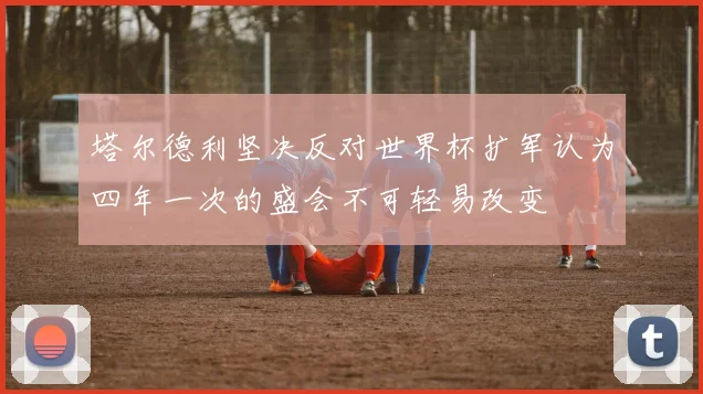塔尔德利坚决反对世界杯扩军认为四年一次的盛会不可轻易改变