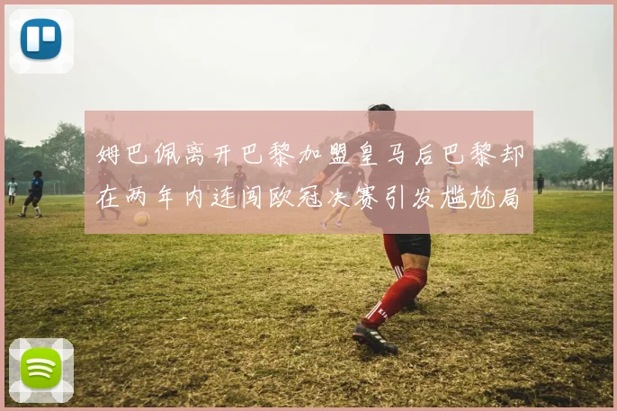 姆巴佩离开巴黎加盟皇马后巴黎却在两年内连闯欧冠决赛引发尴尬局面