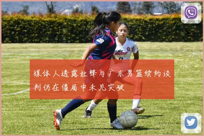 媒体人透露杜锋与广东男篮续约谈判仍在僵局中未见突破