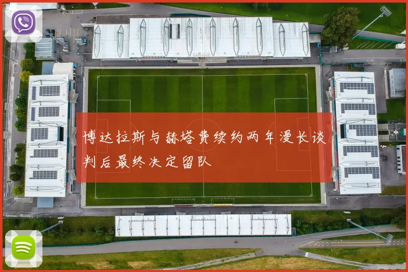 博达拉斯与赫塔费续约两年漫长谈判后最终决定留队