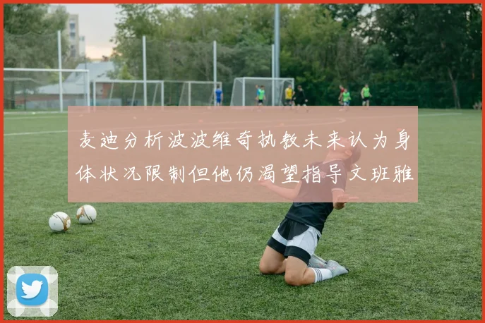 麦迪分析波波维奇执教未来认为身体状况限制但他仍渴望指导文班雅马