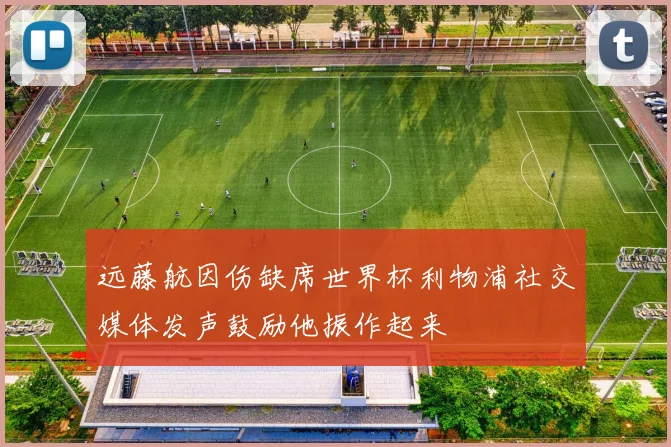 远藤航因伤缺席世界杯利物浦社交媒体发声鼓励他振作起来