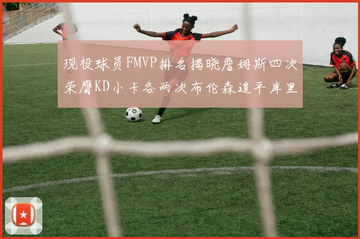 现役球员FMVP排名揭晓詹姆斯四次荣膺KD小卡各两次布伦森追平库里约基奇等人