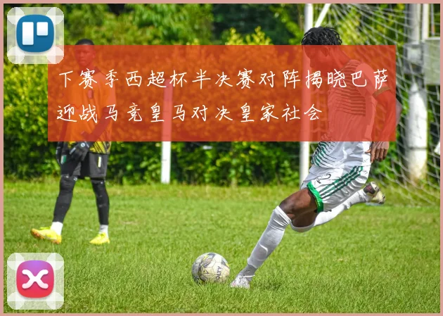 下赛季西超杯半决赛对阵揭晓巴萨迎战马竞皇马对决皇家社会