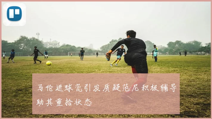 马伦进球荒引发质疑范尼积极辅导助其重拾状态