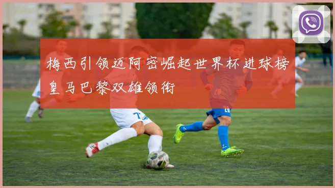 梅西引领迈阿密崛起世界杯进球榜皇马巴黎双雄领衔