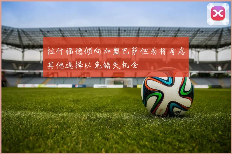 拉什福德倾向加盟巴萨但或将考虑其他选择以免错失机会