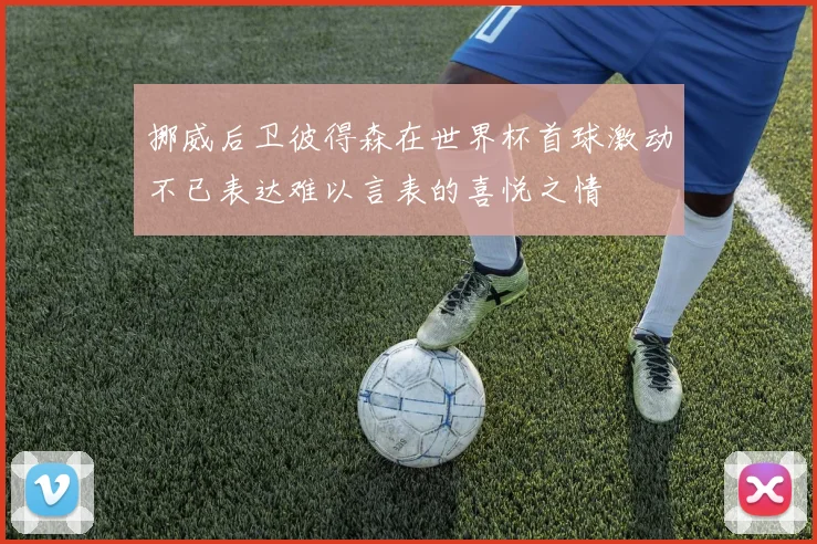 挪威后卫彼得森在世界杯首球激动不已表达难以言表的喜悦之情
