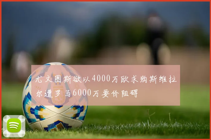 尤文图斯欲以4000万欧求购斯维拉尔遭罗马6000万要价阻碍